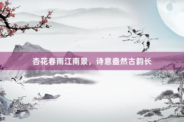 杏花春雨江南景，诗意盎然古韵长