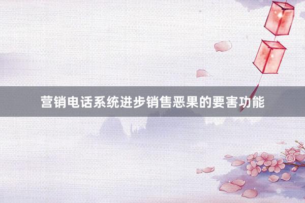 营销电话系统进步销售恶果的要害功能